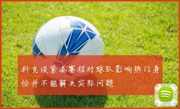 科克谈紧凑赛程对球队影响热门身份并不能解决实际问题