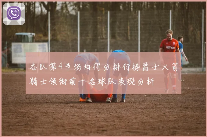 各队第4节场均得分排行榜爵士火箭骑士领衔前十名球队表现分析