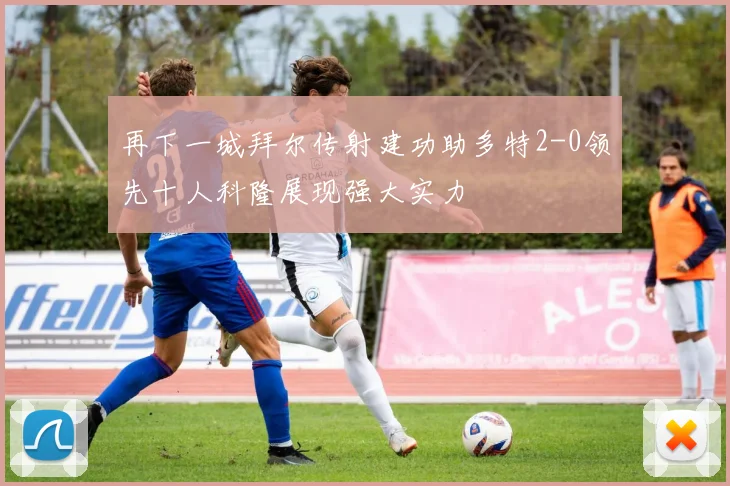 再下一城拜尔传射建功助多特2-0领先十人科隆展现强大实力
