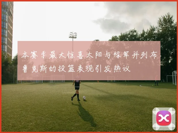 本赛季最大惊喜太阳与绿军并列布鲁克斯的投篮表现引发热议