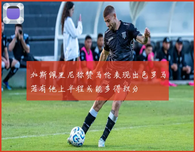 加斯佩里尼称赞马伦表现出色罗马若有他上半程或能多得积分