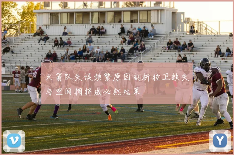 火箭队失误频繁原因剖析控卫缺失与空间拥挤成必然结果