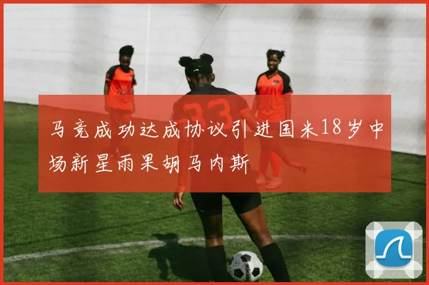 马竞成功达成协议引进国米18岁中场新星雨果胡马内斯