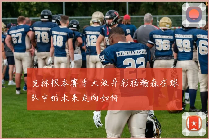 克林根本赛季大放异彩杨瀚森在球队中的未来走向如何