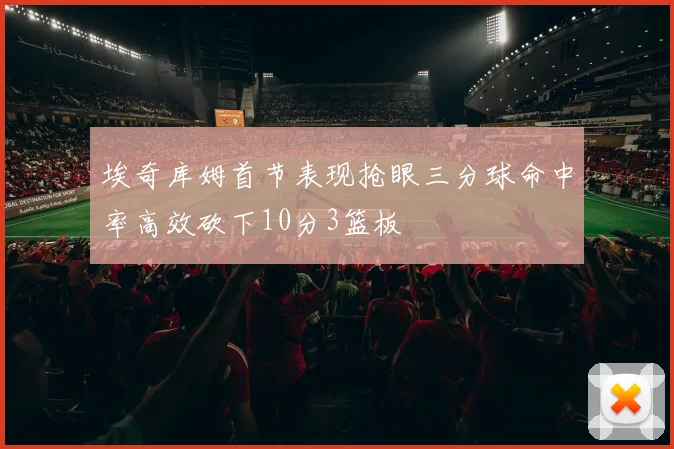 埃奇库姆首节表现抢眼三分球命中率高效砍下10分3篮板