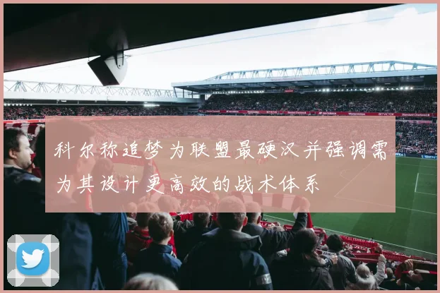 科尔称追梦为联盟最硬汉并强调需为其设计更高效的战术体系