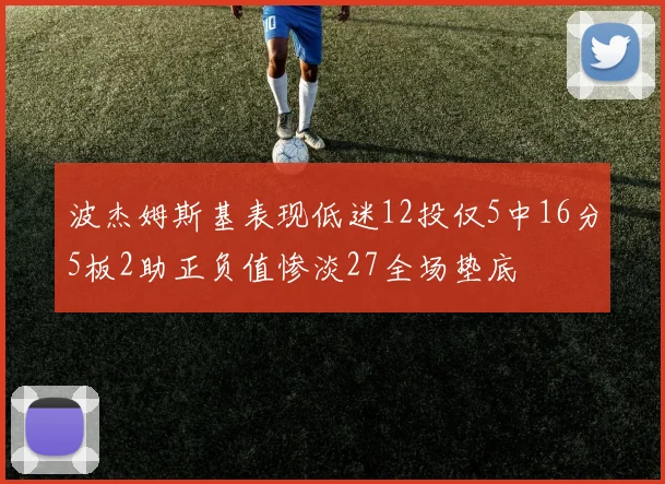 波杰姆斯基表现低迷12投仅5中16分5板2助正负值惨淡27全场垫底