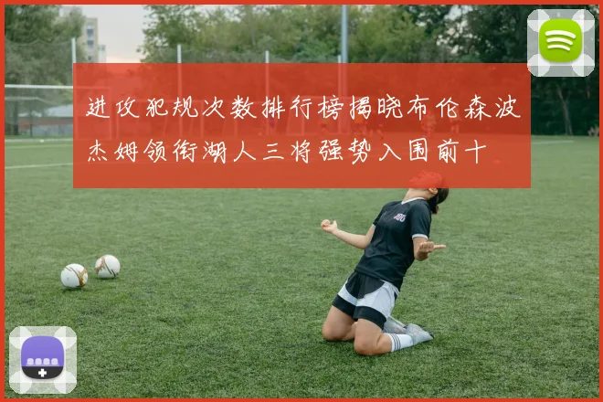 进攻犯规次数排行榜揭晓布伦森波杰姆领衔湖人三将强势入围前十