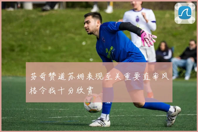 芬奇赞道苏姆表现至关重要直率风格令我十分欣赏