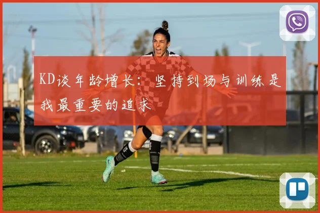 KD谈年龄增长：坚持到场与训练是我最重要的追求