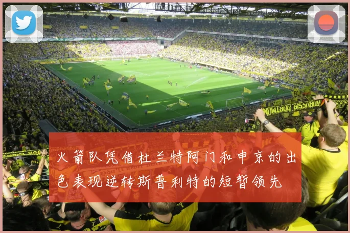 火箭队凭借杜兰特阿门和申京的出色表现逆转斯普利特的短暂领先