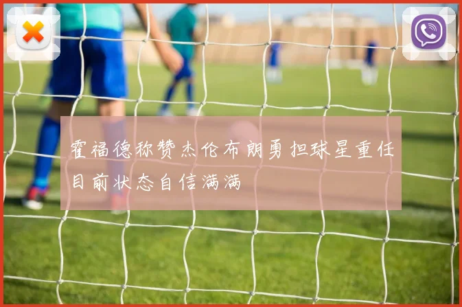 霍福德称赞杰伦布朗勇担球星重任目前状态自信满满