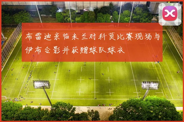 布雷迪亲临米兰对科莫比赛现场与伊布合影并获赠球队球衣