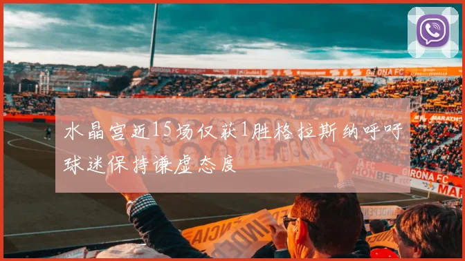 水晶宫近15场仅获1胜格拉斯纳呼吁球迷保持谦虚态度