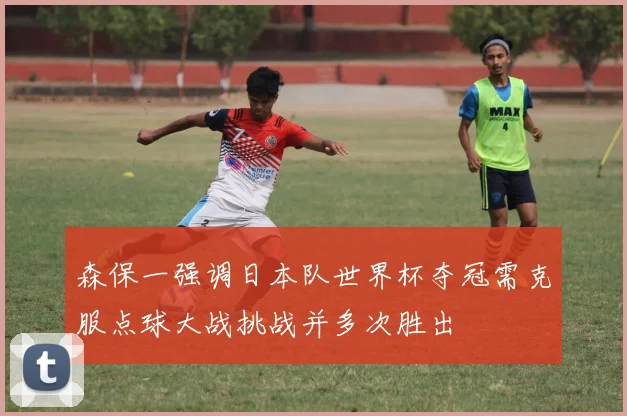 森保一强调日本队世界杯夺冠需克服点球大战挑战并多次胜出