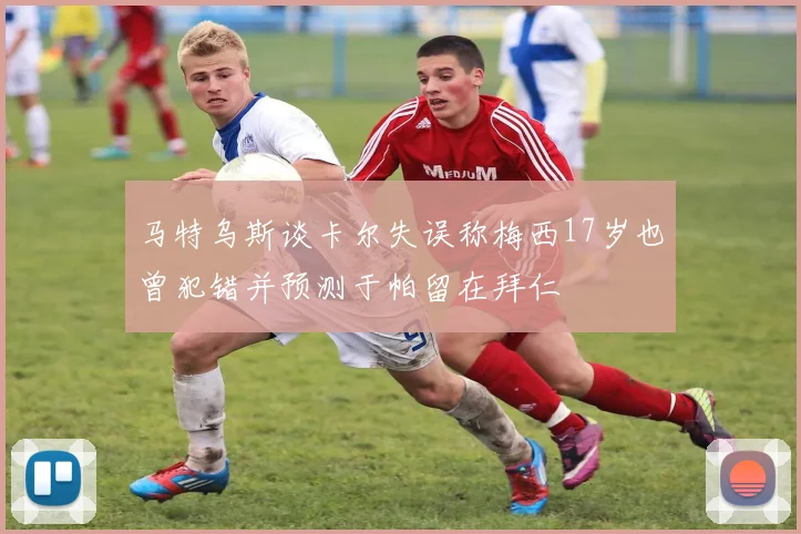 马特乌斯谈卡尔失误称梅西17岁也曾犯错并预测于帕留在拜仁
