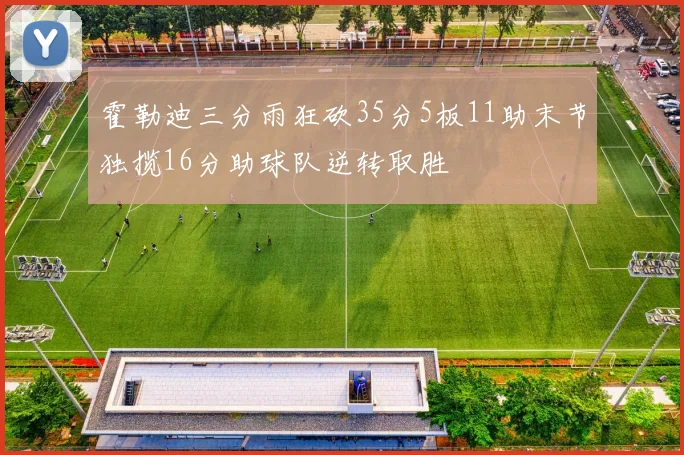 霍勒迪三分雨狂砍35分5板11助末节独揽16分助球队逆转取胜