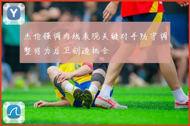杰伦强调内线表现关键对手防守调整将为后卫创造机会