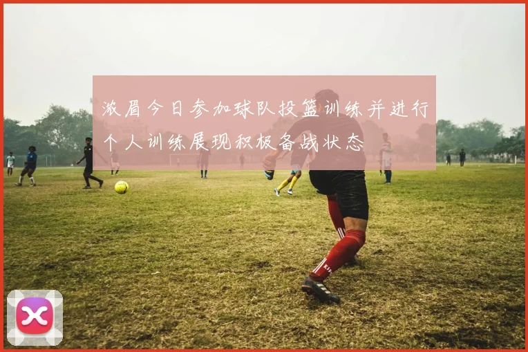 浓眉今日参加球队投篮训练并进行个人训练展现积极备战状态