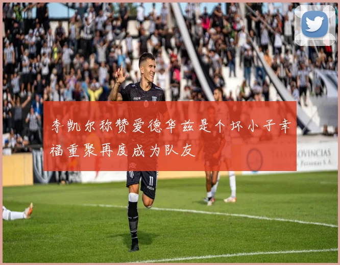 李凯尔称赞爱德华兹是个坏小子幸福重聚再度成为队友