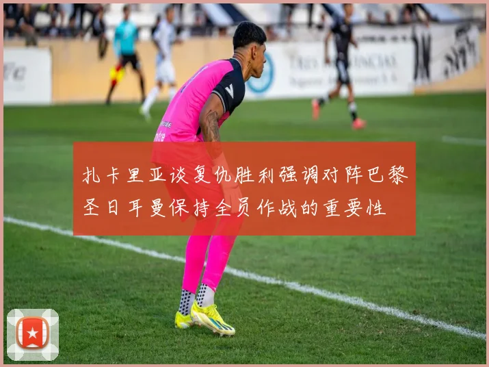 扎卡里亚谈复仇胜利强调对阵巴黎圣日耳曼保持全员作战的重要性