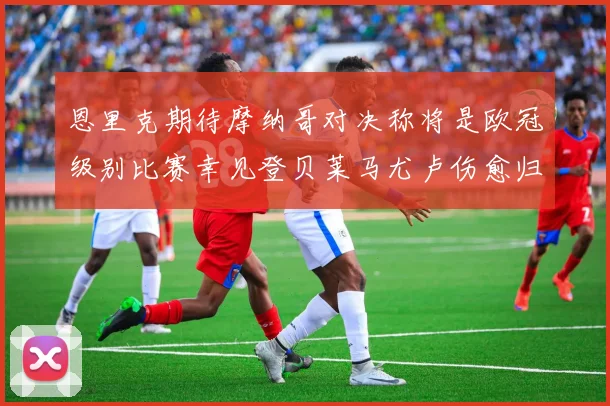 恩里克期待摩纳哥对决称将是欧冠级别比赛幸见登贝莱马尤卢伤愈归队