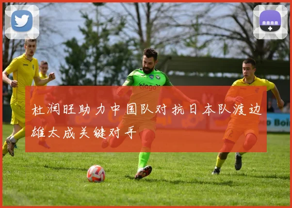 杜润旺助力中国队对抗日本队渡边雄太成关键对手