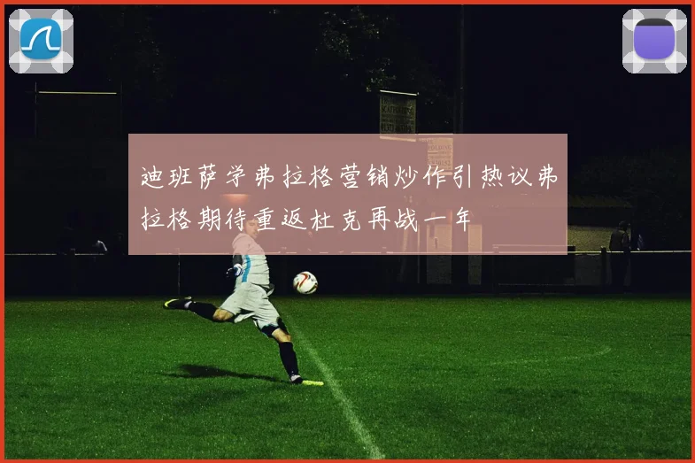 迪班萨学弗拉格营销炒作引热议弗拉格期待重返杜克再战一年