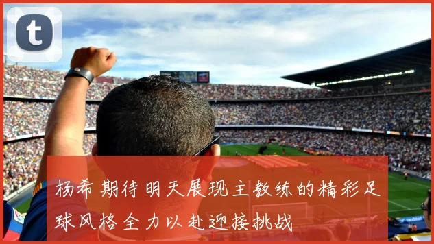 杨希期待明天展现主教练的精彩足球风格全力以赴迎接挑战