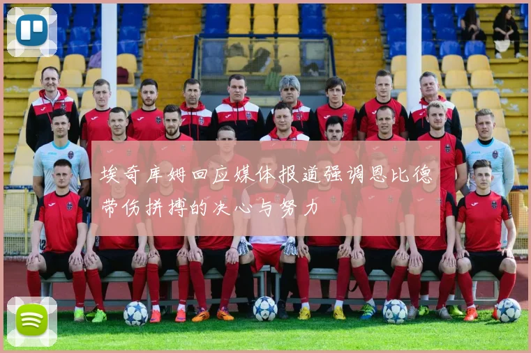 埃奇库姆回应媒体报道强调恩比德带伤拼搏的决心与努力