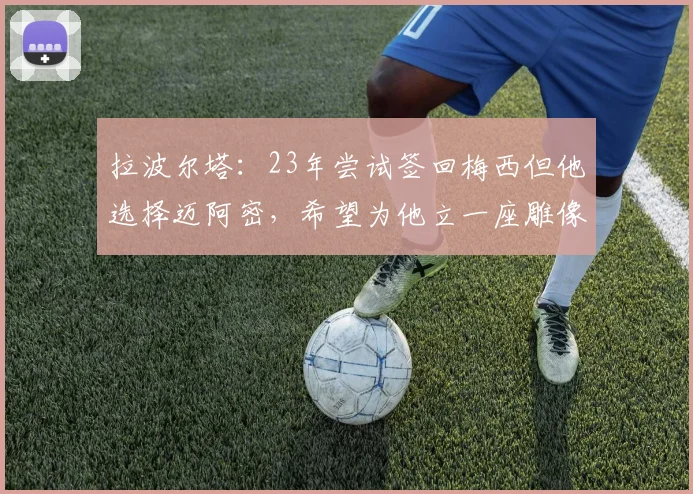 拉波尔塔：23年尝试签回梅西但他选择迈阿密，希望为他立一座雕像