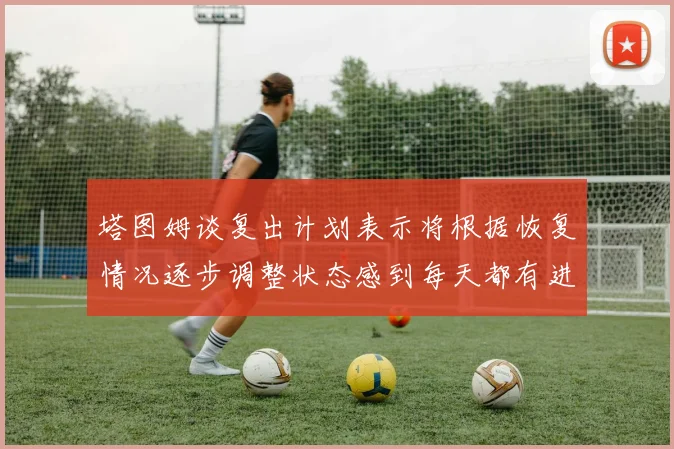 塔图姆谈复出计划表示将根据恢复情况逐步调整状态感到每天都有进步