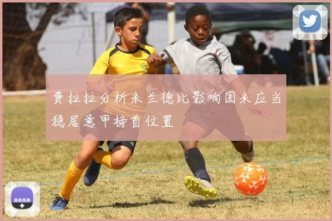 费拉拉分析米兰德比影响国米应当稳居意甲榜首位置