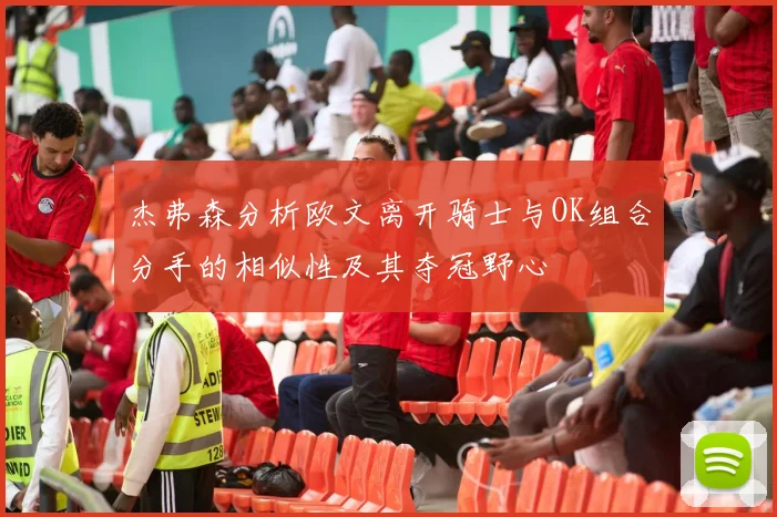 杰弗森分析欧文离开骑士与OK组合分手的相似性及其夺冠野心