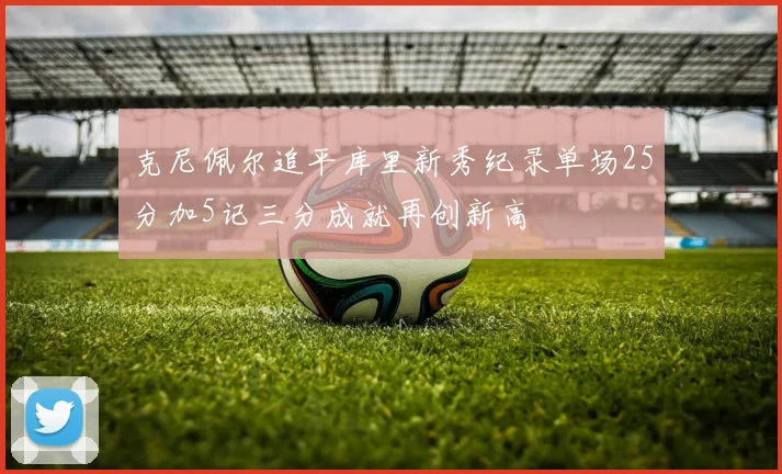 克尼佩尔追平库里新秀纪录单场25分加5记三分成就再创新高