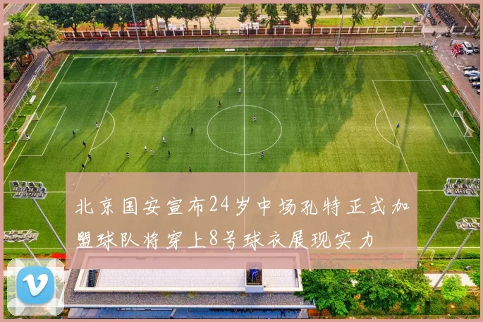 北京国安宣布24岁中场孔特正式加盟球队将穿上8号球衣展现实力