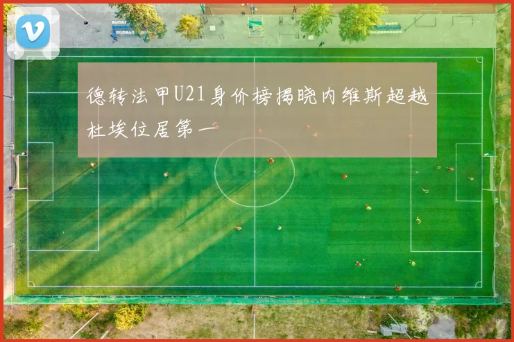 德转法甲U21身价榜揭晓内维斯超越杜埃位居第一