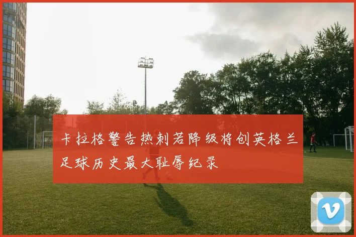 卡拉格警告热刺若降级将创英格兰足球历史最大耻辱纪录