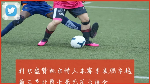 科尔盛赞凯尔特人本赛季表现卓越前三节让勇士毫无反击机会