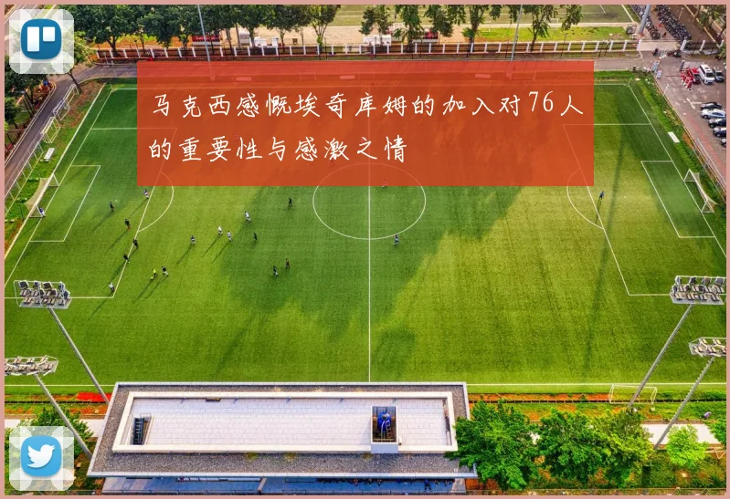 马克西感慨埃奇库姆的加入对76人的重要性与感激之情