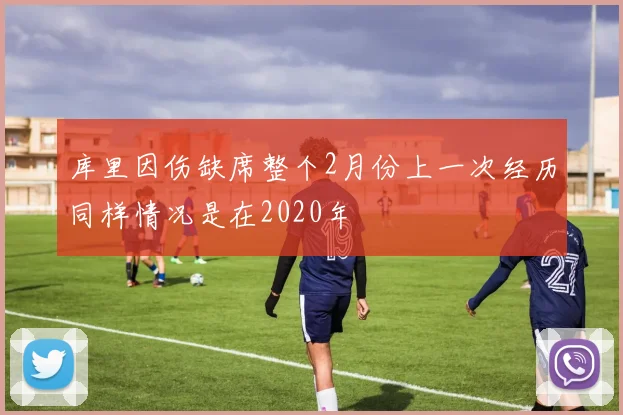 库里因伤缺席整个2月份上一次经历同样情况是在2020年