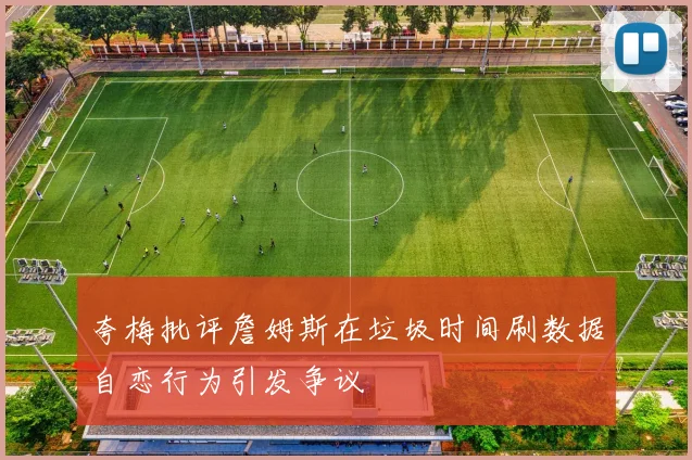 夸梅批评詹姆斯在垃圾时间刷数据自恋行为引发争议