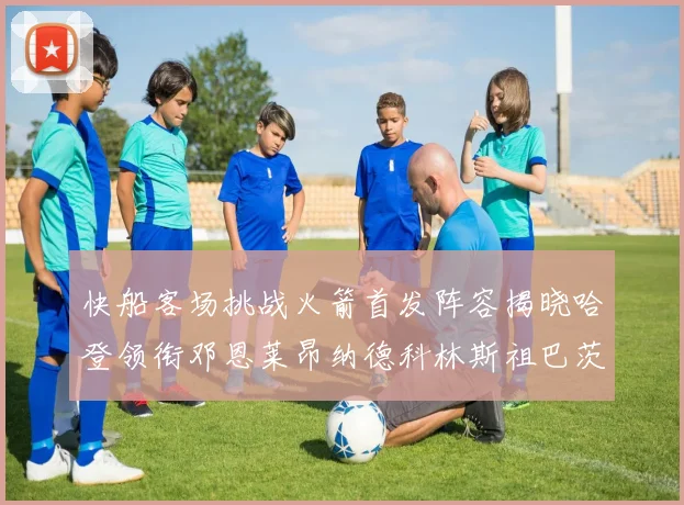 快船客场挑战火箭首发阵容揭晓哈登领衔邓恩莱昂纳德科林斯祖巴茨共战强敌