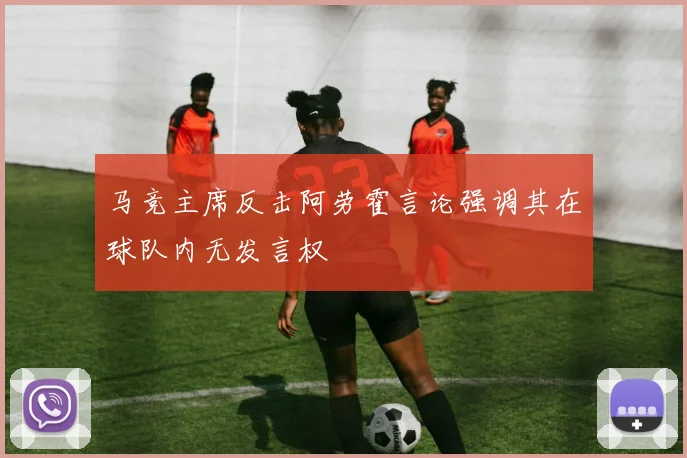 马竞主席反击阿劳霍言论强调其在球队内无发言权