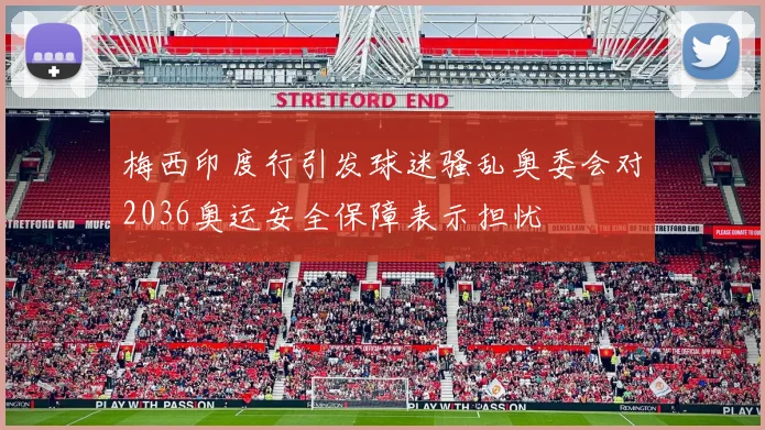 梅西印度行引发球迷骚乱奥委会对2036奥运安全保障表示担忧