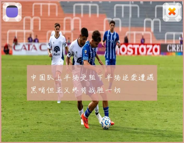 中国队上半场受阻下半场逆袭遭遇黑哨但正义终将战胜一切