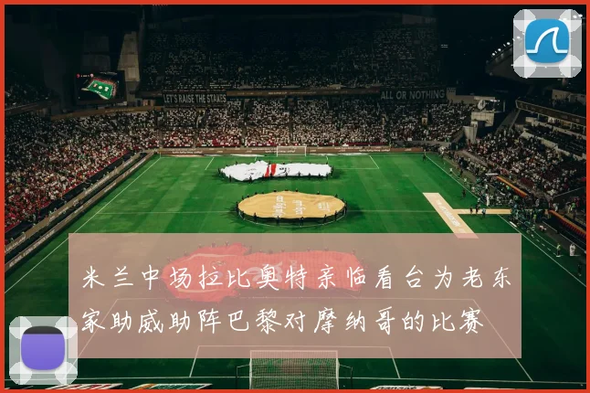 米兰中场拉比奥特亲临看台为老东家助威助阵巴黎对摩纳哥的比赛