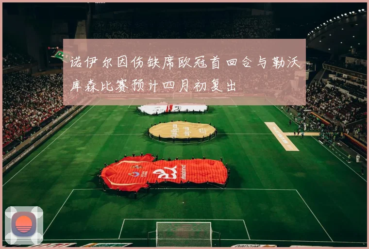 诺伊尔因伤缺席欧冠首回合与勒沃库森比赛预计四月初复出