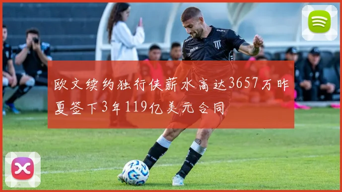 欧文续约独行侠薪水高达3657万昨夏签下3年119亿美元合同