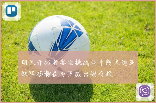 明天开拓者客场挑战公牛阿夫迪亚缺阵杨瀚森与罗威出战存疑